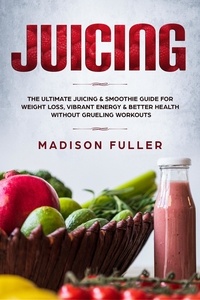  Madison Fuller - Juicing: The Ultimate Juicing &amp; Smoothie Guide for Weight Loss, Vibrant Energy &amp; Better Health Without Grueling Workouts.