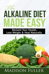  Madison Fuller - The Alkaline Diet Made Easy: Reclaim Your Health, Lose Weight &amp; Heal Naturally.