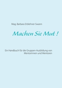 Mag. Barbara Erblehner-Swann - Machen Sie Mut ! - Ein Handbuch für die Gruppen-Ausbildung von Mentorinnen und Mentoren.