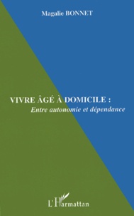 Magalie Bonnet - Vivre Age A Domicile : Entre Autonomie Et Dependance.