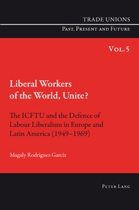 Magaly Rodriguez garcia - Liberal Workers of the World, Unite? - The ICFTU and the Defence of Labour Liberalism in Europe and Latin America (1949-1969).