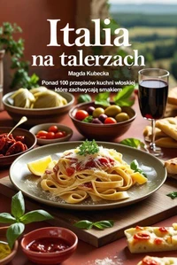 Italia na talerzach. Ponad 100 przepisów kuchni włoskiej, które zachwycają smakiem