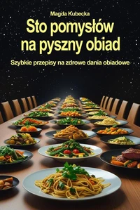 Sto pomysłów na pyszny obiad. Szybkie przepisy na zdrowe dania obiadowe