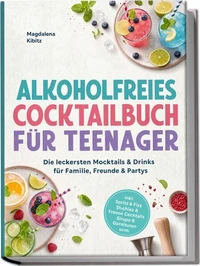 Alkoholfreies Cocktailbuch für Teenager: Die leckersten Mocktails & Drinks für Familie, Freunde & Partys – inkl. Spritz & Fizz, Slushies & Frozen Cocktails, Sirupe & Garnituren uvm.