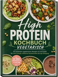 High Protein Kochbuch vegetarisch: Die leckersten vegetarischen Rezepte mit viel Eiweiß für mehr Energie, effektiven Muskelaufbau &amp; lange Sättigung – inkl. 30-Tage-Ernährungsplan &amp; Shakes
