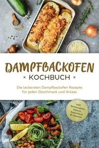 Dampfbackofen Kochbuch: Die leckersten Dampfbackofen Rezepte  für jeden Geschmack und Anlass - inkl. Brotrezepten, Salaten, Aufstrichen &amp; Desserts