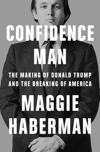 Maggie Haberman - Confidence Man - The Making of Donald Trump and the Breaking of America.
