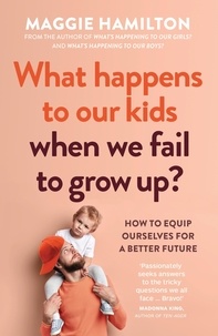 Maggie Hamilton - What Happens to Our Kids When We Fail to Grow Up - How to equip ourselves for a better future.
