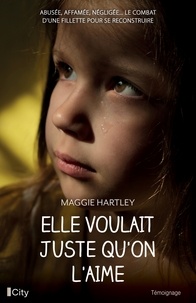 Maggie Hartley - Elle voulait juste qu'on l'aime - Abusée, affamée, négligée... le combat d'une fillette pour se reconstruire.