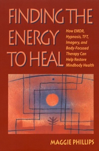 Maggie Phillips - Finding the Energy to Heal - How EMDR, Hypnosis, Imagery, TFT, and Body-Focused Therapy Can Help Restore Mindbody Health.
