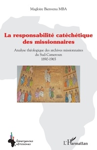 Magloire Bienvenu Mba - La Responsabilité catéchétique des missionnaires - Analyse théologique des archives missionnaires du Sud-Cameroun 1890-1965.