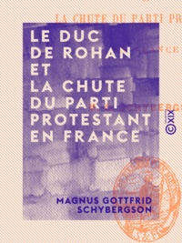 Magnus Gottfrid Schybergson - Le Duc de Rohan et la chute du parti protestant en France.