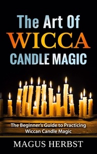 Magus Herbst - The Art Of Wicca Candle Magic - The Beginner's Guide to Practicing Wiccan Candle Magic.