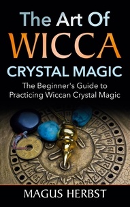 Magus Herbst - The Art of Wicca Crystal Magic - The Beginner's Guide to Practicing Wiccan Crystal Magic.