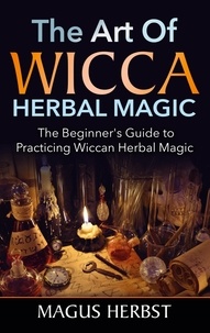 Magus Herbst - The Art of Wicca Herbal Magic - The Beginner's Guide to Practicing Wiccan Herbal Magic.