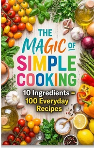 The magic of simple cooking: 10 ingredients = 100 everyday recipes