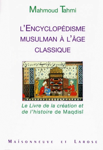 Mahmoud Tahmi - L'Encyclopedisme Musulman A L'Age Classique. Le Livre De La Creation Et De L'Histoire De Maqdisi.