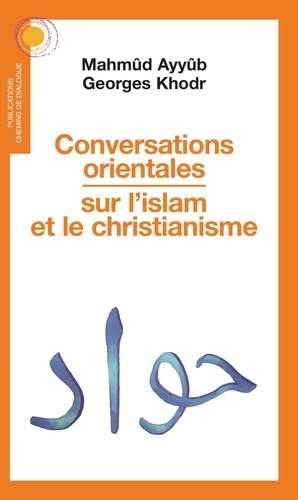Mahmûd Ayyûb et Georges Khodr - Conversations orientales sur l'islam et le christianisme.