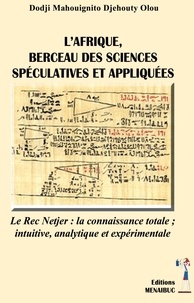 Mahouignito olou Dodji - L’Afrique, berceau des sciences - Le Rec Netjer : la connaissance totale ; intuitive, analytique et expérimentale.