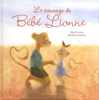 Mai Duong et Amélie Dubois - Le courage de Bébé Lionne.