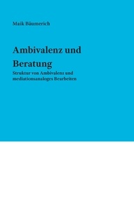 Maik Bäumerich - Ambivalenz und Beratung - Struktur von Ambivalenz und mediationsanaloges Bearbeiten.