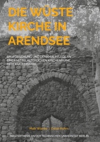 Maik Wianke et David Rohm - Die Wüste Kirche in Arendsee - Bauforschung und Denkmalpflege an einer mittelalterlichen Kirchenruine in der Uckermark.