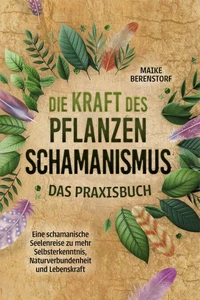 Die Kraft des Pflanzenschamanismus - Das Praxisbuch: Eine schamanische Seelenreise zu mehr Selbsterkenntnis, Naturverbundenheit und Lebenskraft - inkl. Ritualen &amp; Zeremonien