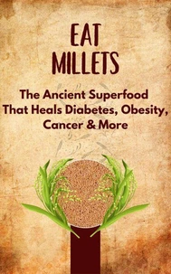 Eat Millets : The Ancient Superfood That Heals Diabetes, Obesity, Cancer &amp; More