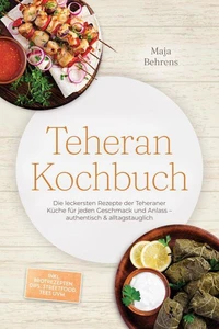 Teheran Kochbuch: Die leckersten Rezepte der Teheraner Küche für jeden Geschmack und Anlass – authentisch &amp; alltagstauglich – inkl. Brotrezepten, Dips, Streetfood, Tees uvm.