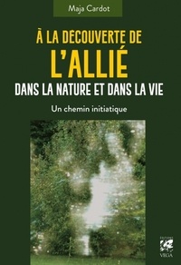 Maja Cardot - A la découverte de l'Allié dans la nature et dans la vie - Un chemin initiatique.