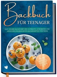 Backbuch für Teenager: Easy selber backen mit den ultimativ leckersten und abwechslungsreichsten Backrezepten für Teens  - inkl. Mug Cakes, Cake Pops, herzhaften Rezepten u.v.m.