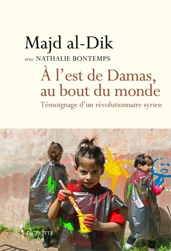 Majd al-Dik - A l'est de Damas, au bout du monde - Témoignage d'un révolutionnaire syrien.