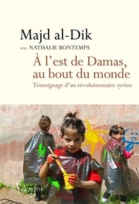 Majd al-Dik - A l'est de Damas, au bout du monde - Témoignage d'un révolutionnaire syrien.