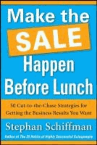 Make The Sale Happen Before Lunch - 50 Cut-to-the-Chase Strategies for Getting the Business Results You Want.