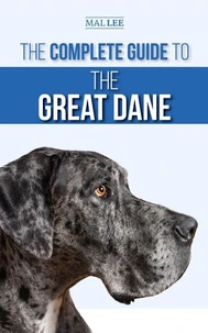 The Complete Guide to the Great Dane: Finding, Selecting, Raising, Training, Feeding, and Living with Your New Great Dane Puppy