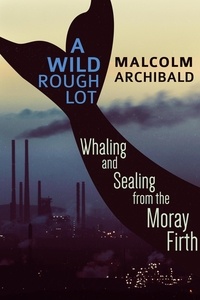  Malcolm Archibald - A Wild Rough Lot: Whaling And Sealing From The Moray Firth.