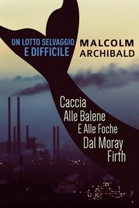  Malcolm Archibald - Un Lotto Selvaggio E Difficile: Caccia Alle Balene E Alle Foche Dal Moray Firth.
