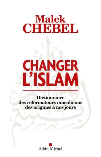 Changer l'islam. Dictionnaire des réformateurs musulmans des origines à nos jours