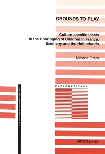 Malene Gram - Grounds to Play - Culture-specific Ideals in the Upbringing of Children in France, Germany and the Netherlands.
