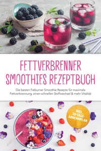 Fettverbrenner Smoothies Rezeptbuch: Die besten Fatburner Smoothie Rezepte für maximale Fettverbrennung, einen schnellen Stoffwechsel &amp; mehr Vitalität – inkl. 30-Tage-Abnehmplan