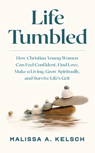 Malissa Kelsch - Life Tumbled: How Christian Young Women Can Feel Confident, Find Love, Make a Living, Grow Spiritually, and Survive Life’s Grit.