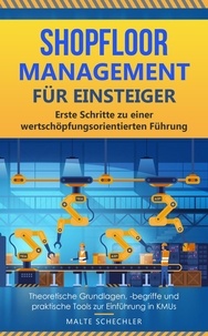  Malte Schechler - Shopfloor Management für Einsteiger: Erste Schritte zu einer wertschöpfungsorientierten Führung Theoretische Grundlagen, -begriffe und praktische Tools zur Einführung in KMUs.