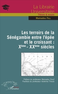 Mamadou Fall - Les terroirs de la Sénégambie entre l'épée et le croissant : Xe-XXe siècles.
