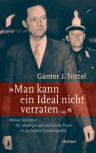 »Man kann ein Ideal nicht verraten ...« - Werner Naumann - NS-Ideologie und politische Praxis in der frühen Bundesrepublik.