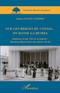 Manda Tchebwa - Sur les berges du Congo... On danse la Rumba - Ambiance d'une ville et sa jumelle : Kinshasa/Brazzaville des années 50-60.