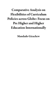 Comparative Analysis on Flexibilities of Curriculum Policies across Globe: Focus on Pre Higher and Higher Education Internationally
