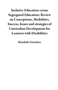 Inclusive Education versus Segregated Education: Review on Conceptions, Modalities, Success, Issues and strategies of Curriculum Development for Learners with Disabilities