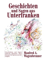 Manfred A. Wagenbrenner - Geschichten und Sagen aus Unterfranken - Geschichten und Sagen liebevoll illustriert, dazu Rezepte für Speisen aus der Region..