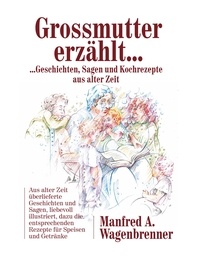 Manfred A. Wagenbrenner - Grossmutter erzählt ... - ... Geschichten, Sagen und Kochrezepte aus alter Zeit.
