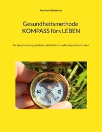 Manfred Hildebrand - Gesundheitsmethode Kompass fürs Leben - Ihr Weg zu einem gesünderen, glücklicheren und erfolgreicheren Leben.
